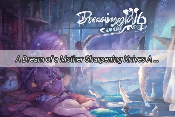 A Dream of a Mother Sharpening Knives A Profound Symbolism Unveiled